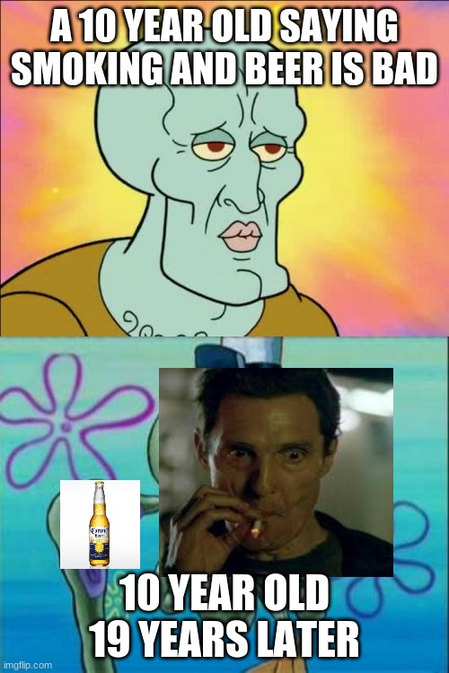 Squidward | A 10 YEAR OLD SAYING SMOKING AND BEER IS BAD; 10 YEAR OLD 19 YEARS LATER | image tagged in memes,squidward | made w/ Imgflip meme maker