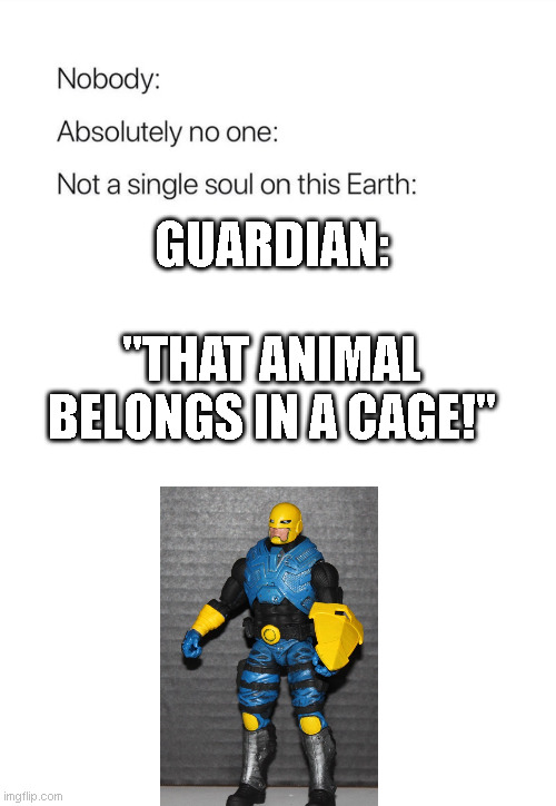 Nobody:, Absolutely no one: | GUARDIAN:; "THAT ANIMAL BELONGS IN A CAGE!" | image tagged in nobody absolutely no one | made w/ Imgflip meme maker