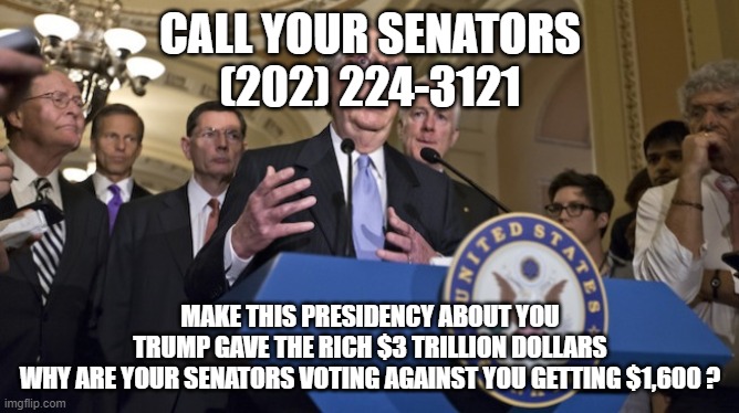 Call Your Senators | CALL YOUR SENATORS
(202) 224-3121; MAKE THIS PRESIDENCY ABOUT YOU
TRUMP GAVE THE RICH $3 TRILLION DOLLARS
WHY ARE YOUR SENATORS VOTING AGAINST YOU GETTING $1,600 ? | image tagged in republican senators,senators,republican,republicans,joe biden | made w/ Imgflip meme maker