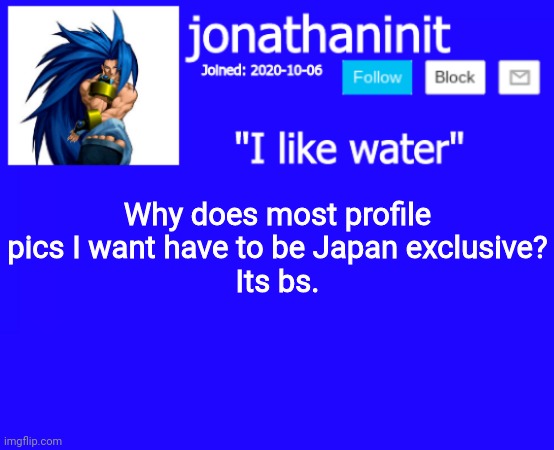jonathaninit annoucement template but suija | Why does most profile pics I want have to be Japan exclusive?
Its bs. | image tagged in jonathaninit annoucement template but suija | made w/ Imgflip meme maker