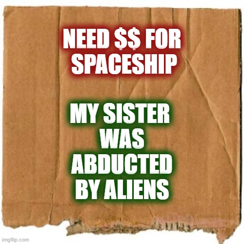 UFO blueprints are supposed to be released today | NEED $$ FOR
 SPACESHIP; MY SISTER 
WAS
 ABDUCTED 
BY ALIENS | image tagged in homeless cardboard,ufo,aliens,abduction,sisters | made w/ Imgflip meme maker
