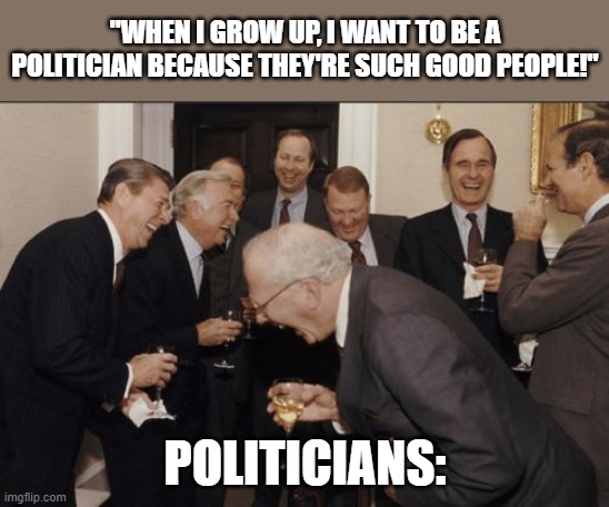 Laughing Men In Suits Meme | "WHEN I GROW UP, I WANT TO BE A POLITICIAN BECAUSE THEY'RE SUCH GOOD PEOPLE!"; POLITICIANS: | image tagged in memes,laughing men in suits | made w/ Imgflip meme maker