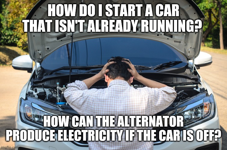 HOW DO I START A CAR THAT ISN'T ALREADY RUNNING? HOW CAN THE ALTERNATOR PRODUCE ELECTRICITY IF THE CAR IS OFF? | made w/ Imgflip meme maker