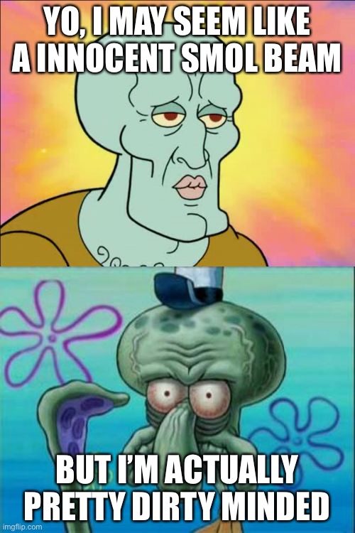 Squidward | YO, I MAY SEEM LIKE A INNOCENT SMOL BEAM; BUT I’M ACTUALLY PRETTY DIRTY MINDED | image tagged in memes,squidward | made w/ Imgflip meme maker