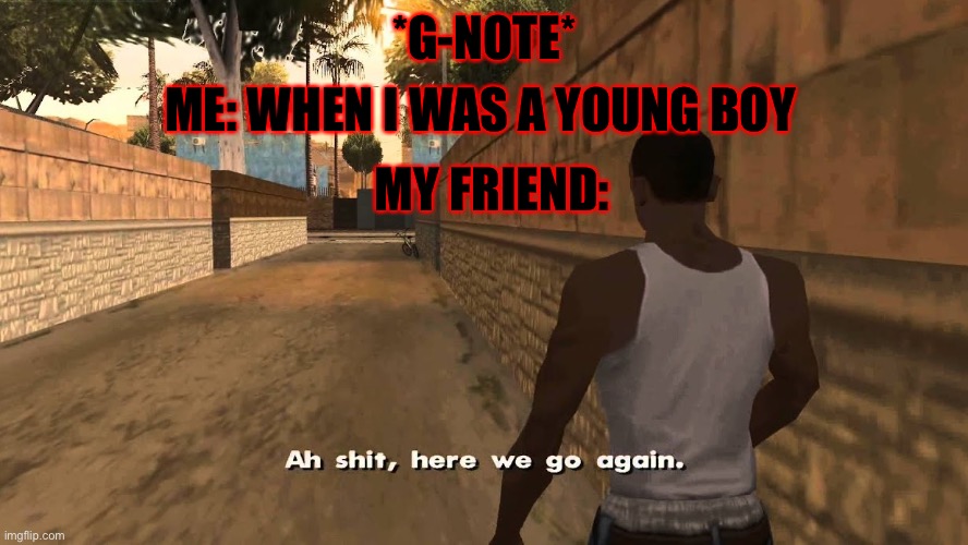 Oh shit here we go again | ME: WHEN I WAS A YOUNG BOY; *G-NOTE*; MY FRIEND: | image tagged in oh shit here we go again | made w/ Imgflip meme maker