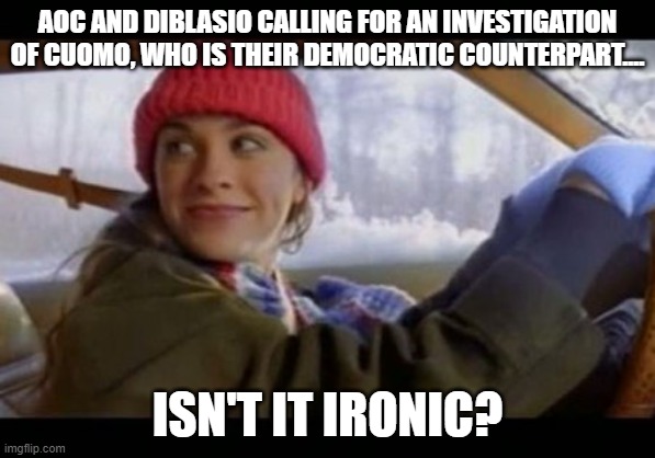 Isn't it Ironic.....? | AOC AND DIBLASIO CALLING FOR AN INVESTIGATION OF CUOMO, WHO IS THEIR DEMOCRATIC COUNTERPART.... ISN'T IT IRONIC? | image tagged in alanis ironic,democrats,lies,party lines,new york state | made w/ Imgflip meme maker