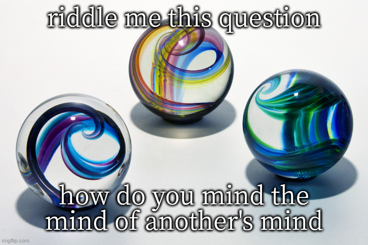 Marbles | riddle me this question; how do you mind the mind of another's mind | image tagged in marbles | made w/ Imgflip meme maker