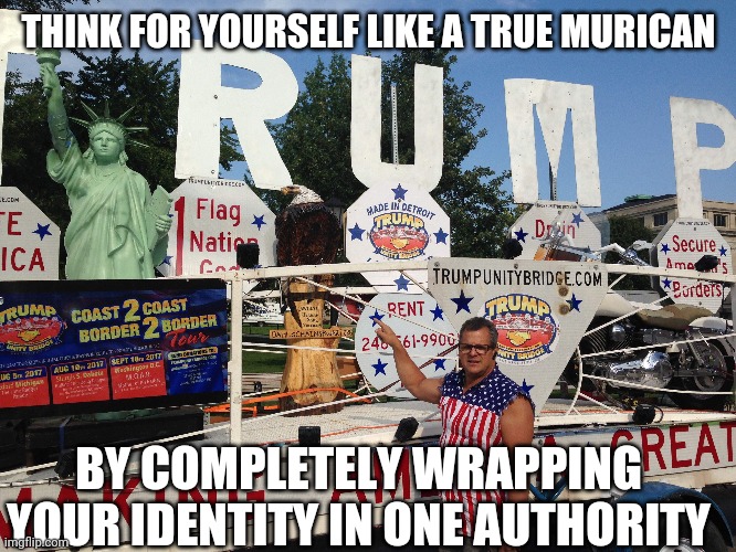 THINK FOR YOURSELF LIKE A TRUE MURICAN BY COMPLETELY WRAPPING YOUR IDENTITY IN ONE AUTHORITY | made w/ Imgflip meme maker
