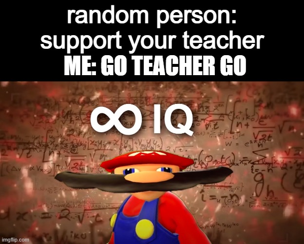 Infinite IQ Mario | random person: support your teacher; ME: GO TEACHER GO | image tagged in infinite iq mario | made w/ Imgflip meme maker