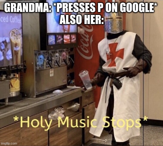Holy music stops | GRANDMA: *PRESSES P ON GOOGLE* 
ALSO HER: | image tagged in holy music stops | made w/ Imgflip meme maker