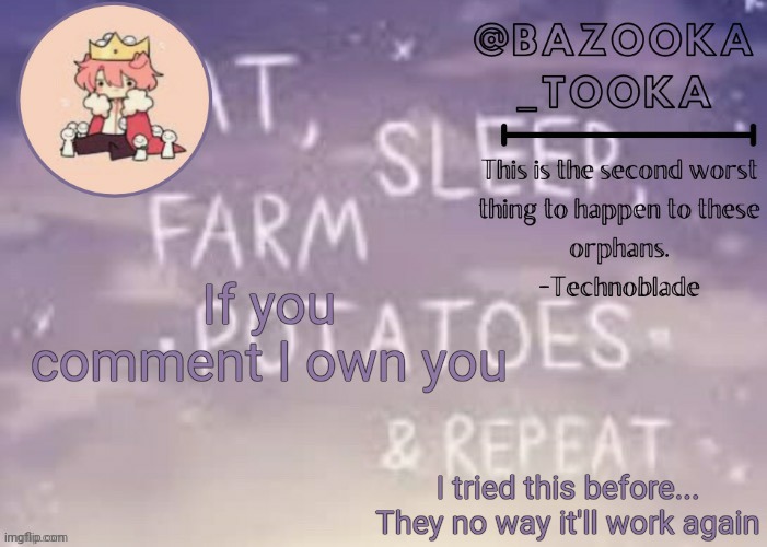 . | If you comment I own you; I tried this before...
They no way it'll work again | image tagged in bazooka's technoblade template | made w/ Imgflip meme maker
