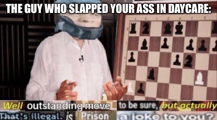 outstanding move but that's illegal | THE GUY WHO SLAPPED YOUR ASS IN DAYCARE: | image tagged in outstanding move but that's illegal | made w/ Imgflip meme maker