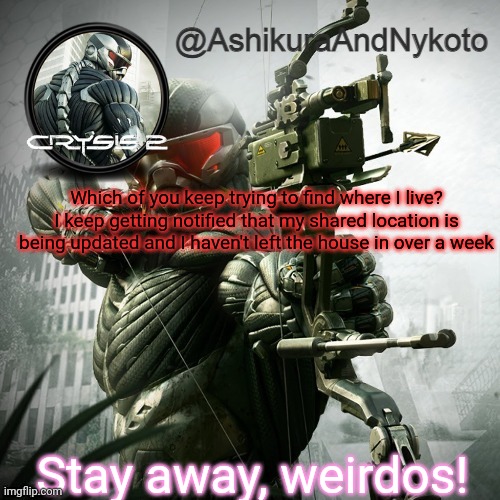 Ash and nyny template | Which of you keep trying to find where I live? I keep getting notified that my shared location is being updated and I haven't left the house in over a week; Stay away, weirdos! | image tagged in ash and nyny template | made w/ Imgflip meme maker