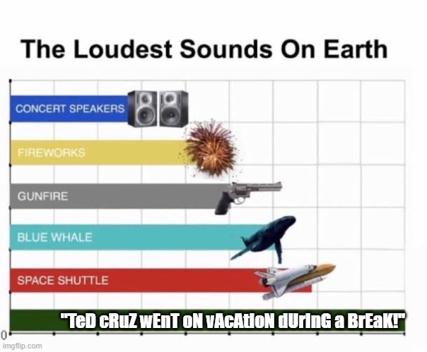 You would have thought that he actually did something wrong... | "TeD cRuZ wEnT oN vAcAtIoN dUrInG a BrEaK!" | image tagged in the loudest sounds on earth | made w/ Imgflip meme maker