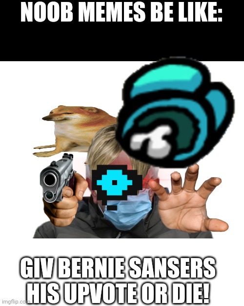 This is true tho... | NOOB MEMES BE LIKE:; GIV BERNIE SANSERS HIS UPVOTE OR DIE! | image tagged in memes,blank transparent square | made w/ Imgflip meme maker