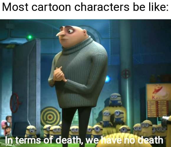 Most cartoon characters be like | Most cartoon characters be like:; In terms of death, we have no death | image tagged in in terms of money we have no money,cartoon,gru,funny i guess | made w/ Imgflip meme maker