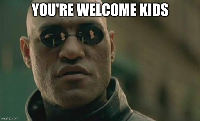 Matrix Morpheus Meme | YOU'RE WELCOME KIDS | image tagged in memes,matrix morpheus | made w/ Imgflip meme maker