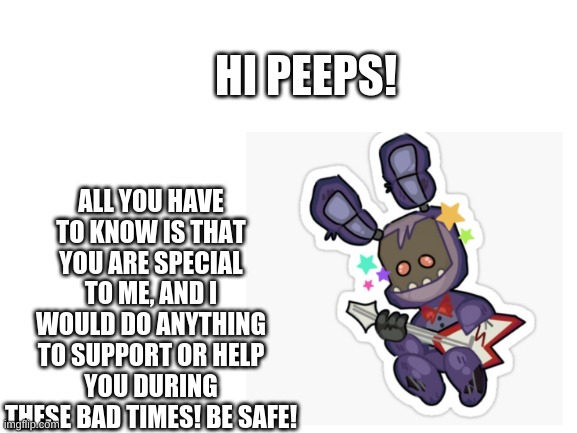 I love you all that much! (present to all my followers!) | HI PEEPS! ALL YOU HAVE TO KNOW IS THAT YOU ARE SPECIAL TO ME, AND I WOULD DO ANYTHING TO SUPPORT OR HELP YOU DURING THESE BAD TIMES! BE SAFE! | image tagged in fnaf,lovely,love you | made w/ Imgflip meme maker