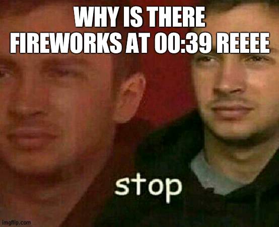 K IMA SLEEP BYE | WHY IS THERE FIREWORKS AT 00:39 REEEE | image tagged in stop | made w/ Imgflip meme maker