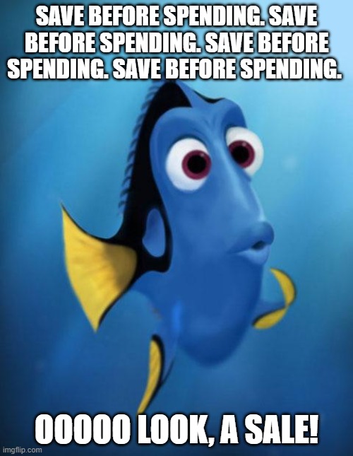 Dory | SAVE BEFORE SPENDING. SAVE BEFORE SPENDING. SAVE BEFORE SPENDING. SAVE BEFORE SPENDING. OOOOO LOOK, A SALE! | image tagged in dory | made w/ Imgflip meme maker