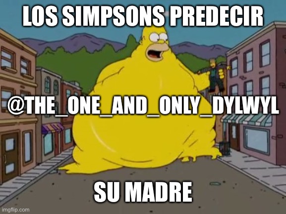 Que los Simpsons predecir | LOS SIMPSONS PREDECIR; @THE_ONE_AND_ONLY_DYLWYL; SU MADRE | image tagged in fat homer,memes,funny,yourmom,dank memes,front page | made w/ Imgflip meme maker
