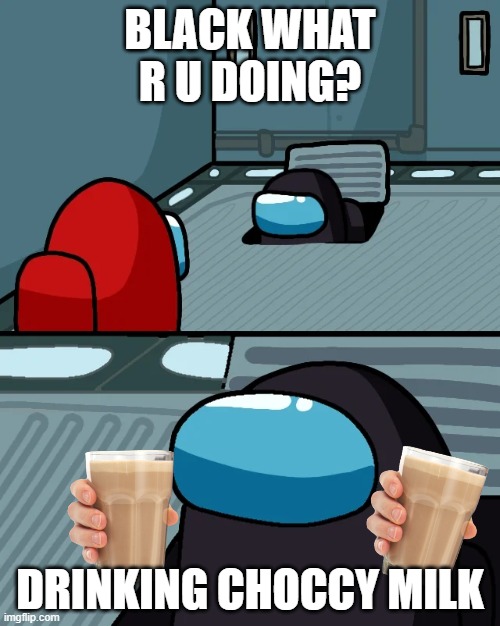 impostor of the vent | BLACK WHAT R U DOING? DRINKING CHOCCY MILK | image tagged in impostor of the vent | made w/ Imgflip meme maker