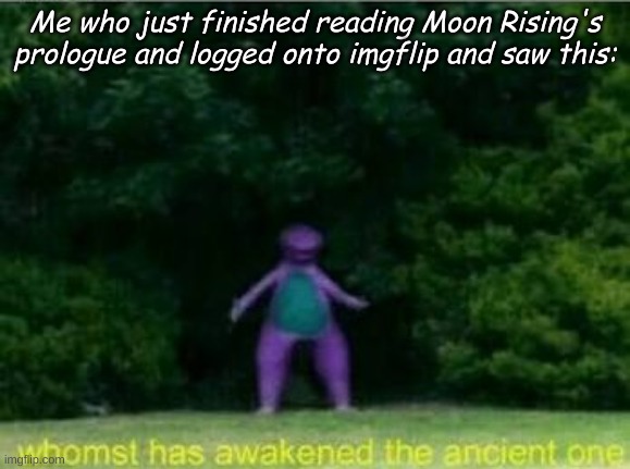 Whomst has awakened the ancient one | Me who just finished reading Moon Rising's prologue and logged onto imgflip and saw this: | image tagged in whomst has awakened the ancient one | made w/ Imgflip meme maker