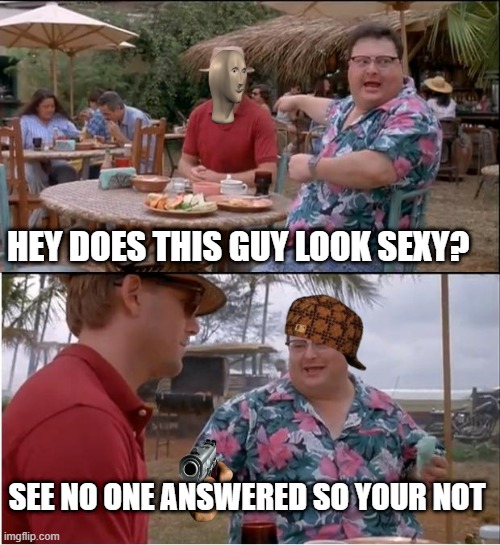 not to sexy | HEY DOES THIS GUY LOOK SEXY? SEE NO ONE ANSWERED SO YOUR NOT | image tagged in memes,see nobody cares | made w/ Imgflip meme maker