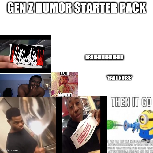 Blank Transparent Square | GEN Z HUMOR STARTER PACK; BRUHHHHHHHHHHH; *FART NOISE* | image tagged in memes,blank transparent square | made w/ Imgflip meme maker