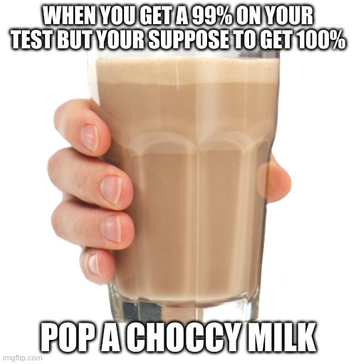 Choccy Milk | WHEN YOU GET A 99% ON YOUR TEST BUT YOUR SUPPOSE TO GET 100%; POP A CHOCCY MILK | image tagged in choccy milk,school test | made w/ Imgflip meme maker