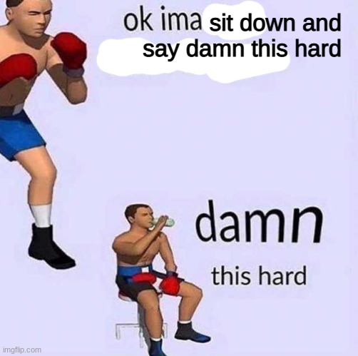 sit down and say damn this hard | made w/ Imgflip meme maker