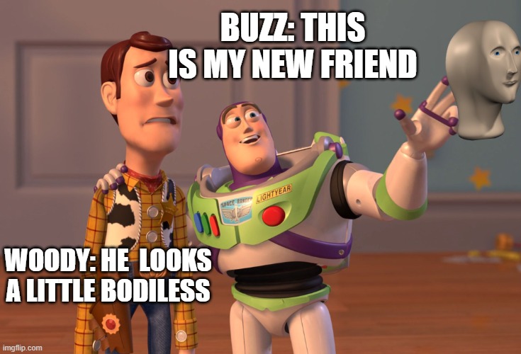 X, X Everywhere Meme | BUZZ: THIS IS MY NEW FRIEND; WOODY: HE  LOOKS A LITTLE BODILESS | image tagged in memes,x x everywhere | made w/ Imgflip meme maker