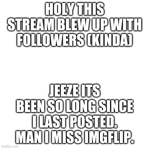 I think I'll be Offline for a while tho -InfernoTheGamer (Owner) |  HOLY THIS STREAM BLEW UP WITH FOLLOWERS (KINDA); JEEZE ITS BEEN SO LONG SINCE I LAST POSTED. MAN I MISS IMGFLIP. | image tagged in memes,blank transparent square | made w/ Imgflip meme maker