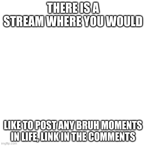 Blank Transparent Square | THERE IS A STREAM WHERE YOU WOULD; LIKE TO POST ANY BRUH MOMENTS IN LIFE, LINK IN THE COMMENTS | image tagged in memes,blank transparent square | made w/ Imgflip meme maker
