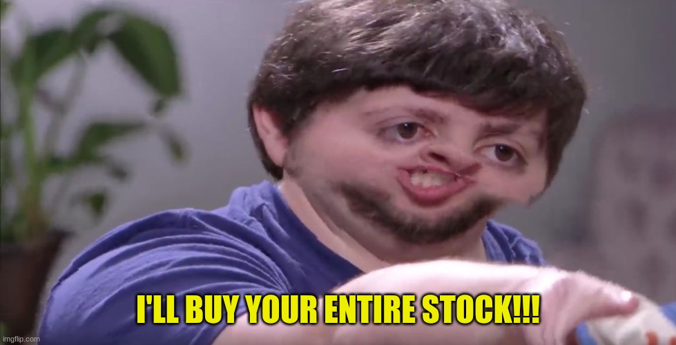 I'll Buy Your Entire Stock | I'LL BUY YOUR ENTIRE STOCK!!! | image tagged in i'll buy your entire stock | made w/ Imgflip meme maker