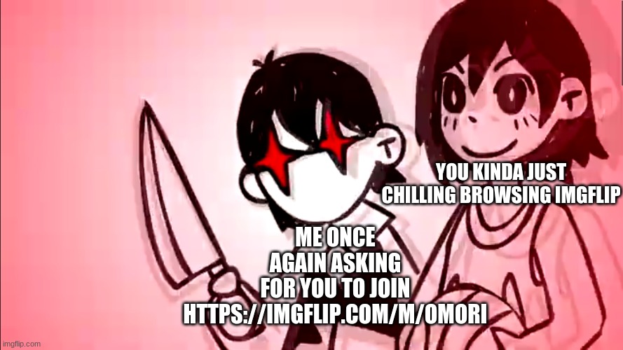 https://imgflip.com/m/OMORI (also yes I am asking again, I just want more people to see it) | ME ONCE AGAIN ASKING FOR YOU TO JOIN HTTPS://IMGFLIP.COM/M/OMORI; YOU KINDA JUST CHILLING BROWSING IMGFLIP | image tagged in please join im broke,i am once again asking | made w/ Imgflip meme maker