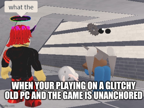 what the | WHEN YOUR PLAYING ON A GLITCHY OLD PC AND THE GAME IS UNANCHORED | image tagged in what the heck,roblox | made w/ Imgflip meme maker