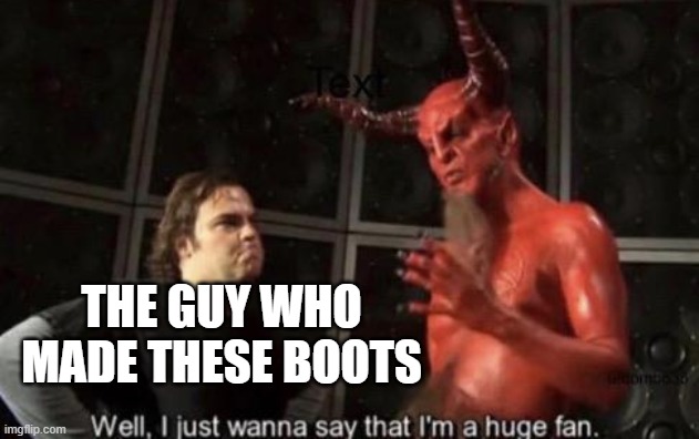 Know Your Meme Well, I Just Wanna Say That I'm A Huge Fan | THE GUY WHO MADE THESE BOOTS | image tagged in know your meme well i just wanna say that i'm a huge fan | made w/ Imgflip meme maker