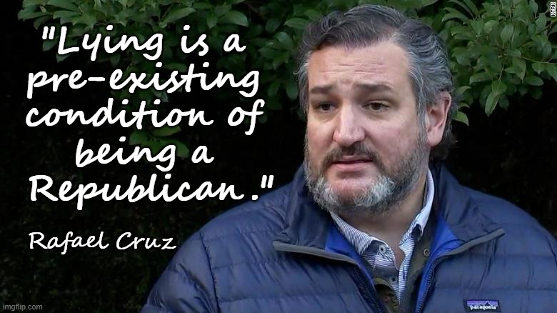 It's a pre-existing condition. | "Lying is a 
pre-existing 
condition of 
being a 
Republican."; Rafael Cruz | image tagged in ted cruz,lying,cancun,republican,texas | made w/ Imgflip meme maker