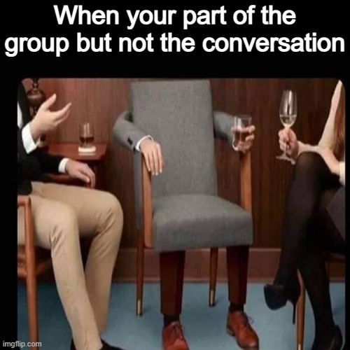Happens everytime... | When your part of the group but not the conversation | made w/ Imgflip meme maker