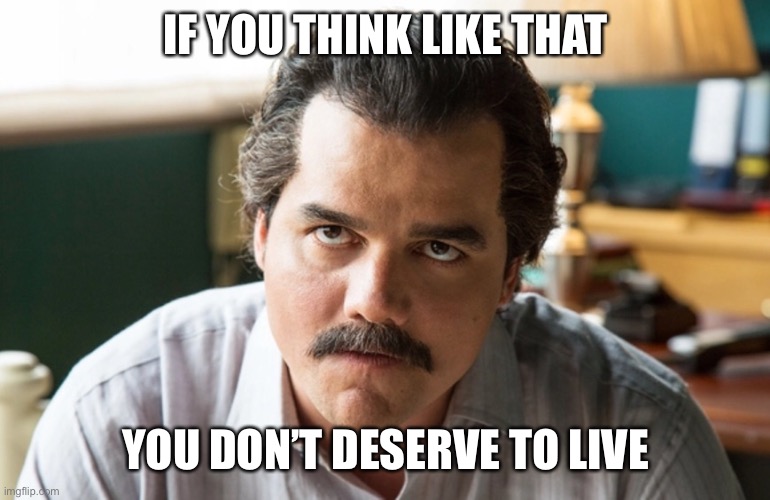 Unsettled Escobar | IF YOU THINK LIKE THAT YOU DON’T DESERVE TO LIVE | image tagged in unsettled escobar | made w/ Imgflip meme maker