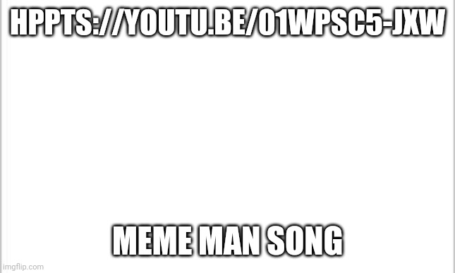white background | HPPTS://YOUTU.BE/01WPSC5-JXW; MEME MAN SONG | image tagged in white background | made w/ Imgflip meme maker