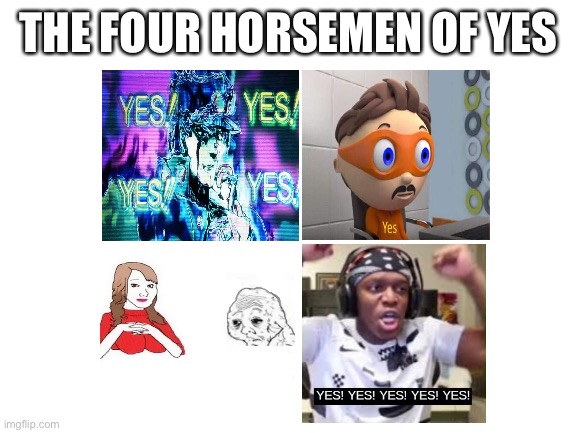 Yes, yes, yes, or yes? | THE FOUR HORSEMEN OF YES | image tagged in blank white template,yes,meme | made w/ Imgflip meme maker