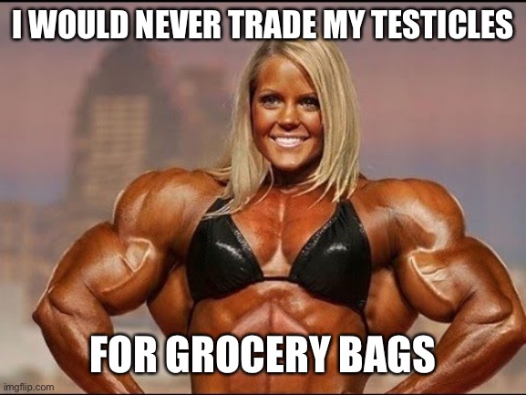 bodybuilder | I WOULD NEVER TRADE MY TESTICLES FOR GROCERY BAGS | image tagged in bodybuilder | made w/ Imgflip meme maker