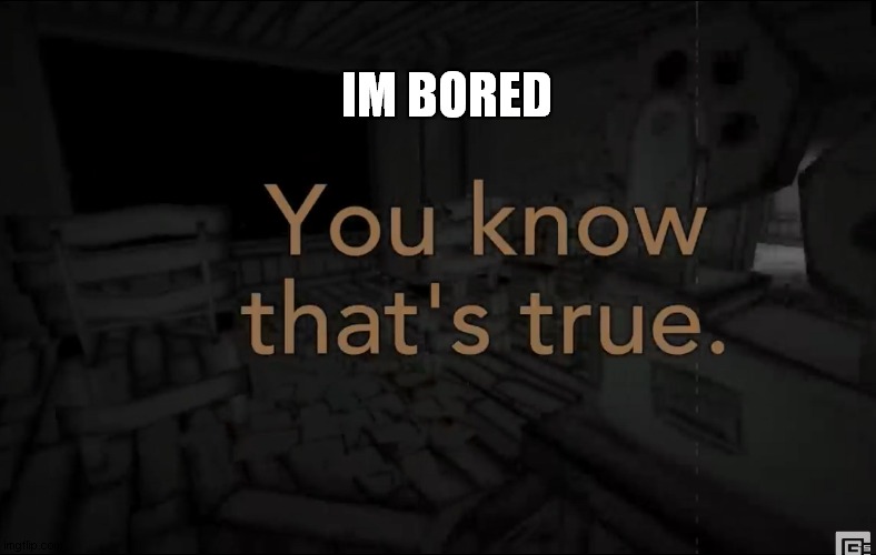 It’s true | IM BORED | image tagged in it s true | made w/ Imgflip meme maker