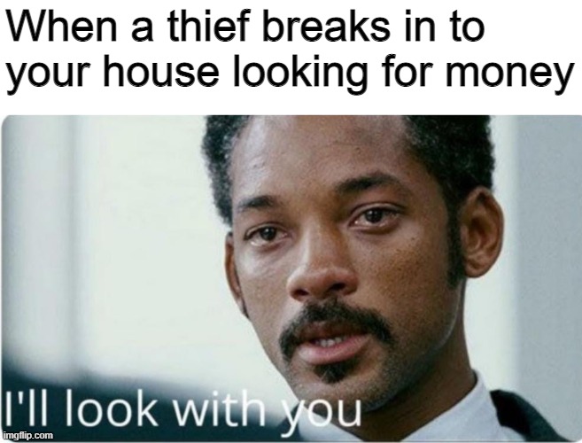 I'll help you find them, If I have... | When a thief breaks in to your house looking for money | image tagged in i'll look with you | made w/ Imgflip meme maker