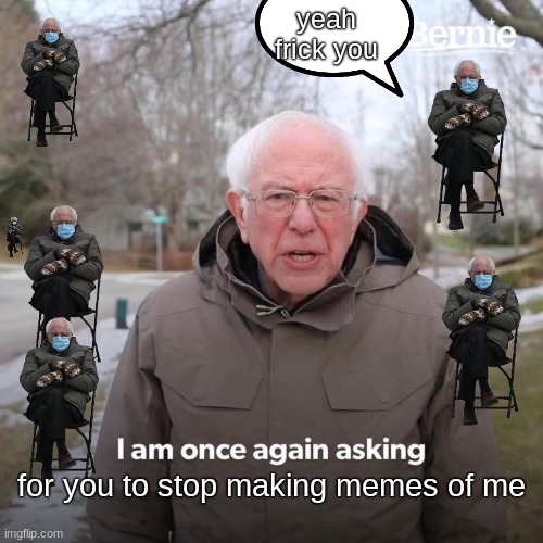 Bernie I Am Once Again Asking For Your Support Meme | yeah frick you; for you to stop making memes of me | image tagged in memes,bernie i am once again asking for your support | made w/ Imgflip meme maker