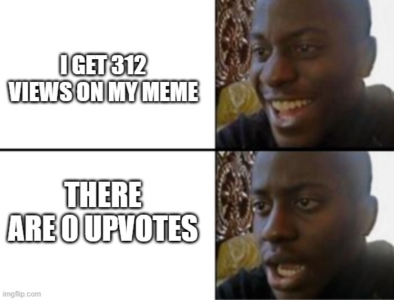 yes | I GET 312 VIEWS ON MY MEME; THERE ARE 0 UPVOTES | image tagged in oh yeah oh no,upvotes,views | made w/ Imgflip meme maker