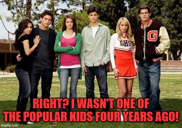 Popular Kids | RIGHT? I WASN'T ONE OF THE POPULAR KIDS FOUR YEARS AGO! | image tagged in popular kids | made w/ Imgflip meme maker