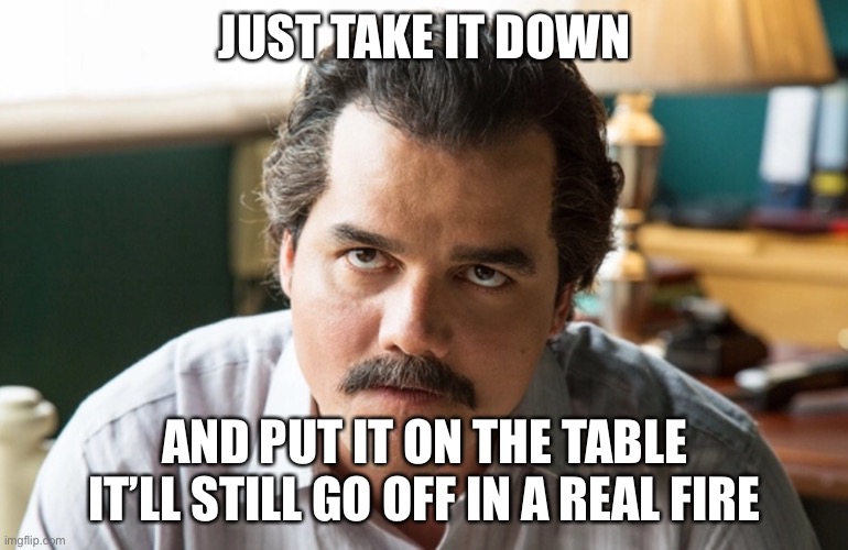 Unsettled Escobar | JUST TAKE IT DOWN AND PUT IT ON THE TABLE IT’LL STILL GO OFF IN A REAL FIRE | image tagged in unsettled escobar | made w/ Imgflip meme maker